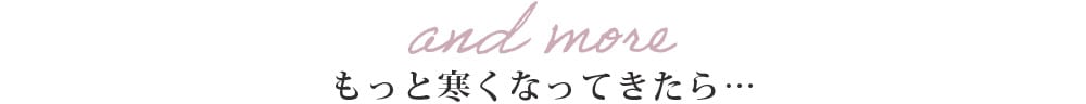 and more もっと寒くなってきたら…