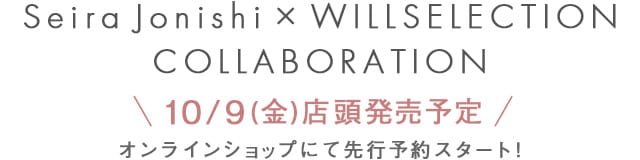 WILLSELECTION Seira Jonishi × WILLSELECTION COLLABORATION｜公式